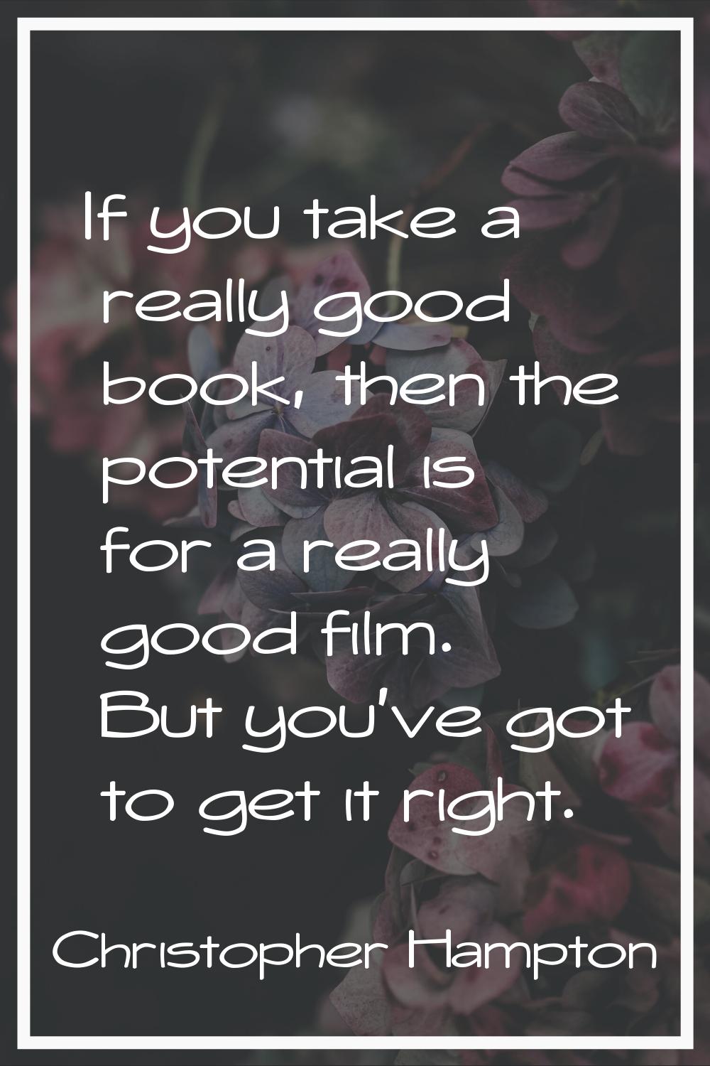 If you take a really good book, then the potential is for a really good film. But you've got to get