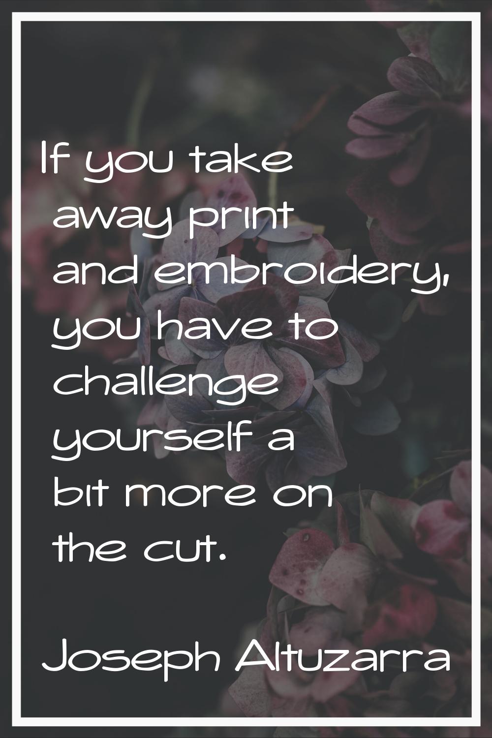 If you take away print and embroidery, you have to challenge yourself a bit more on the cut.
