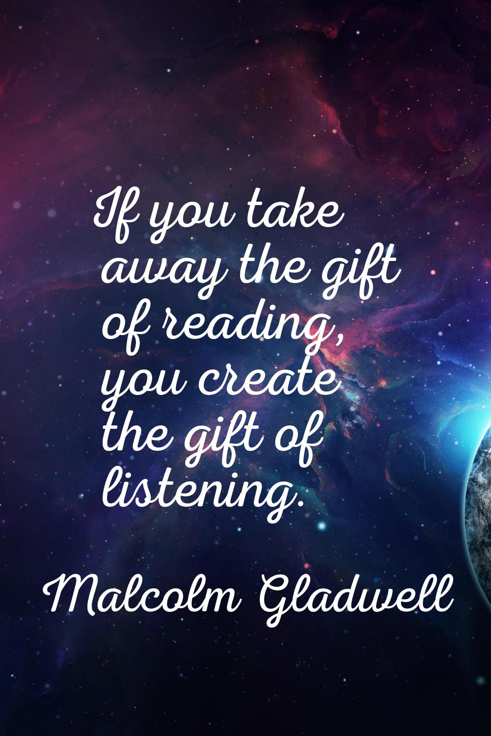 If you take away the gift of reading, you create the gift of listening.