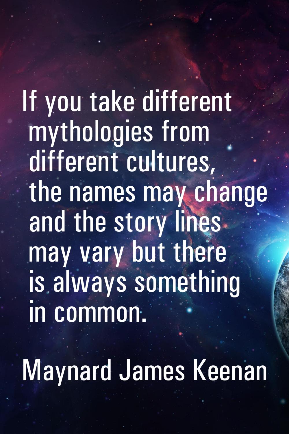 If you take different mythologies from different cultures, the names may change and the story lines