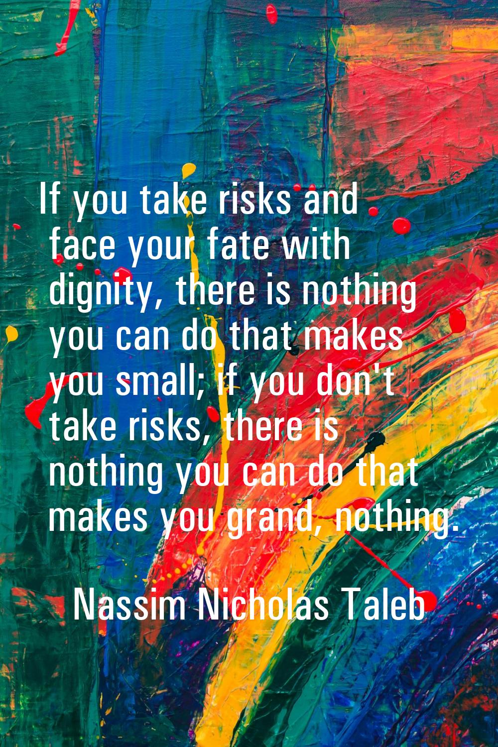 If you take risks and face your fate with dignity, there is nothing you can do that makes you small