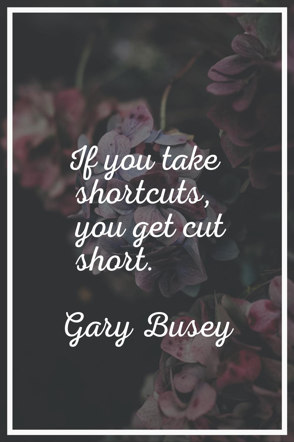 If you take shortcuts, you get cut short.