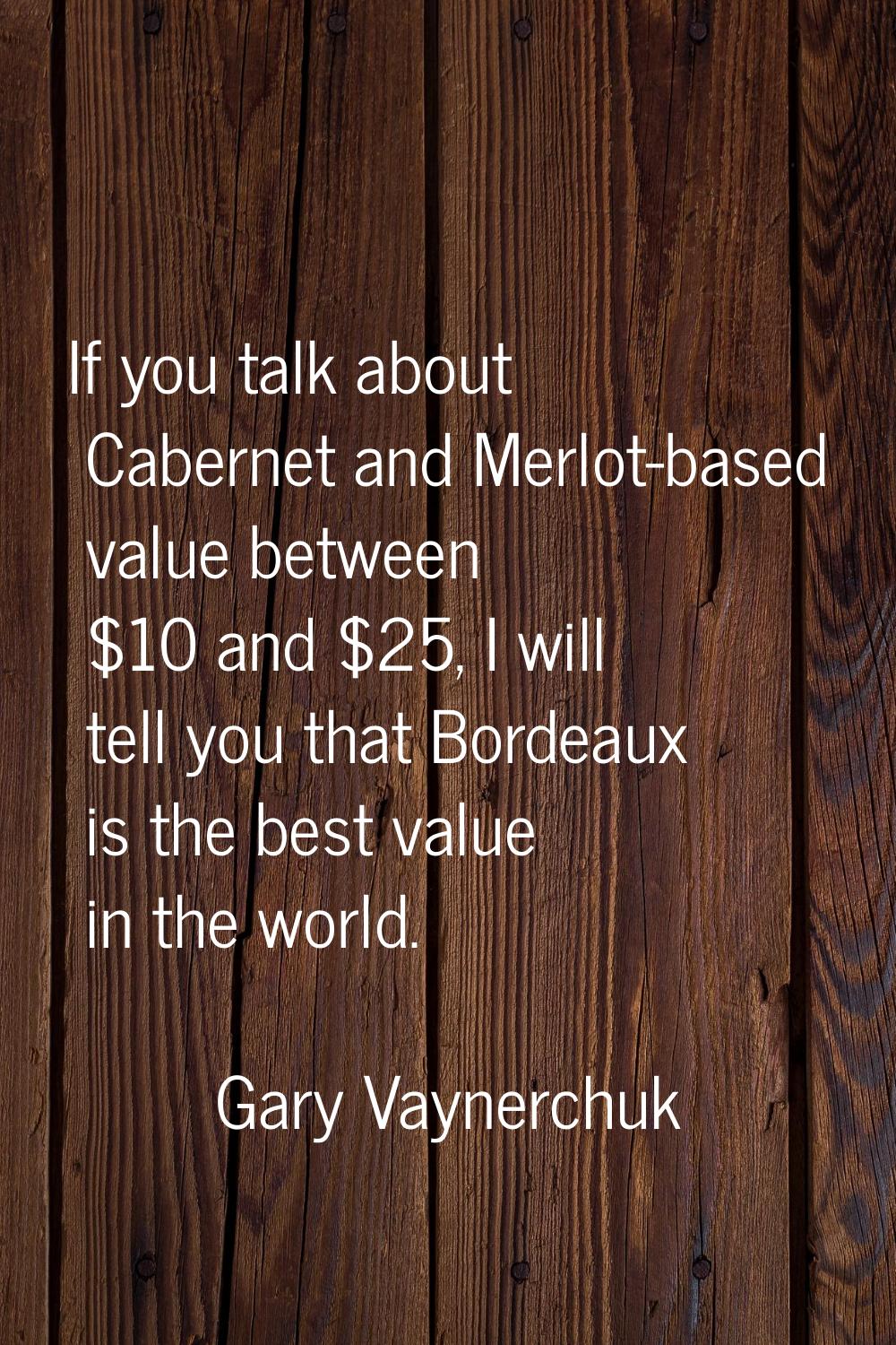 If you talk about Cabernet and Merlot-based value between $10 and $25, I will tell you that Bordeau
