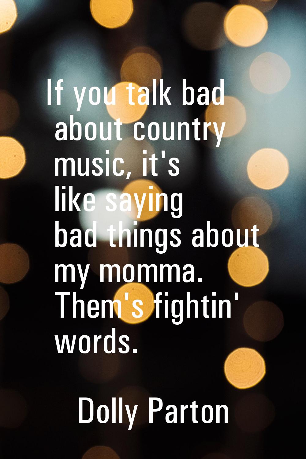 If you talk bad about country music, it's like saying bad things about my momma. Them's fightin' wo