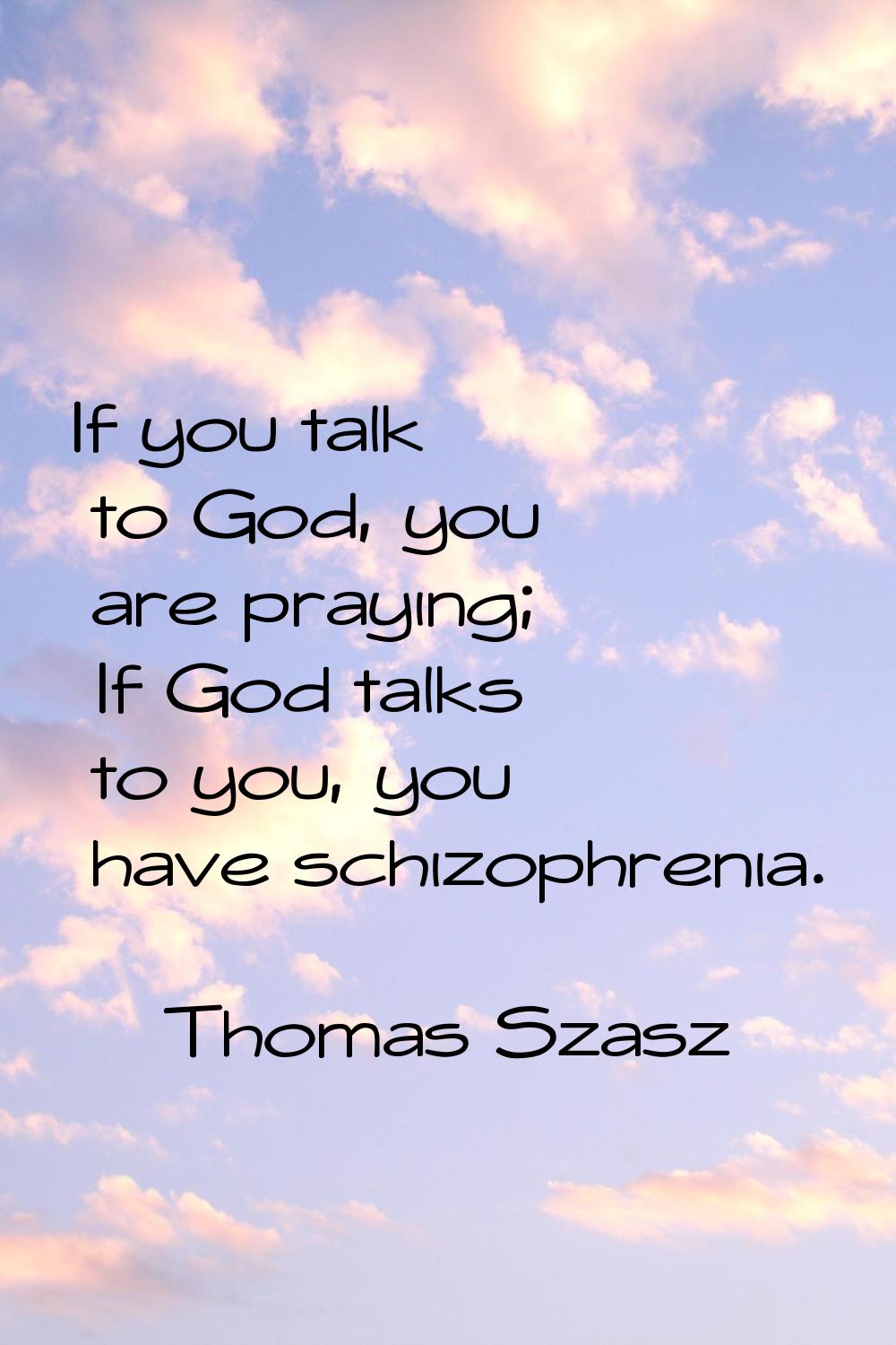 If you talk to God, you are praying; If God talks to you, you have schizophrenia.