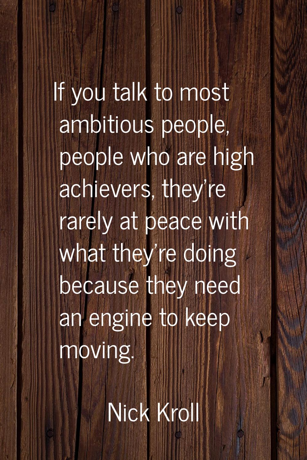 If you talk to most ambitious people, people who are high achievers, they're rarely at peace with w