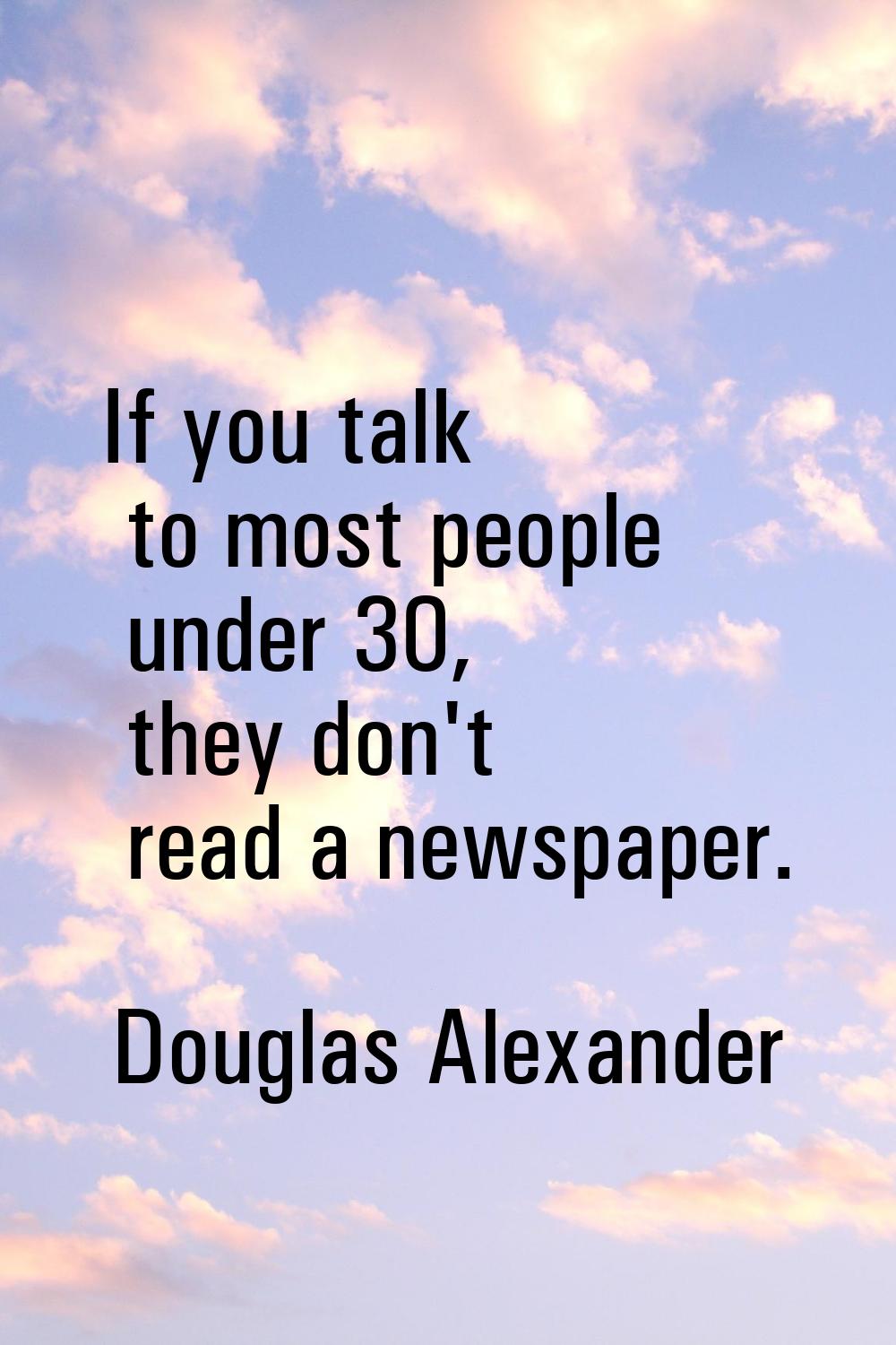 If you talk to most people under 30, they don't read a newspaper.