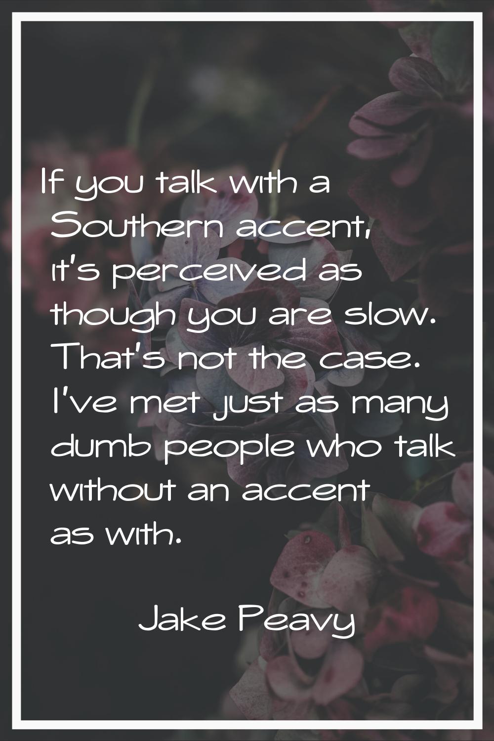 If you talk with a Southern accent, it's perceived as though you are slow. That's not the case. I'v