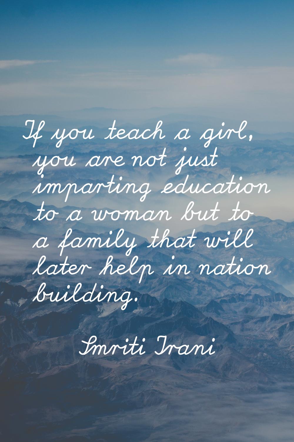 If you teach a girl, you are not just imparting education to a woman but to a family that will late