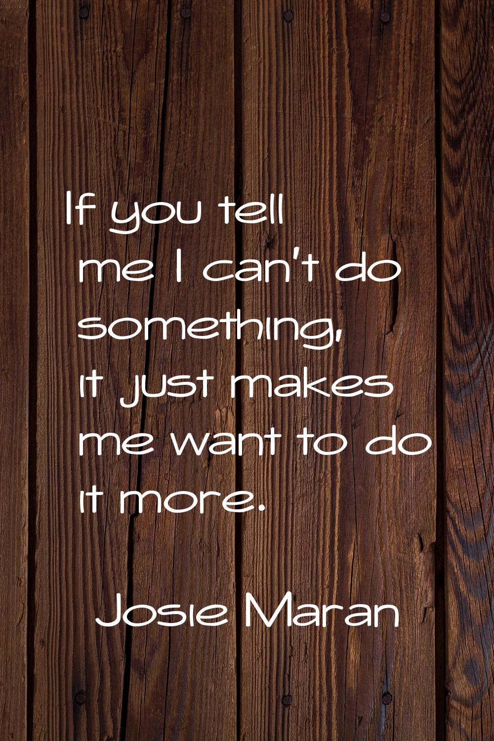 If you tell me I can't do something, it just makes me want to do it more.
