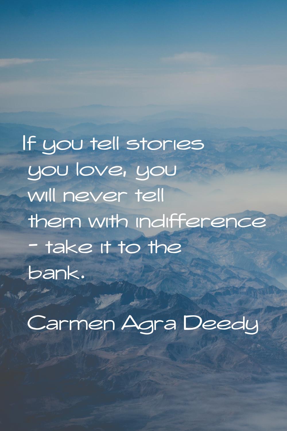 If you tell stories you love, you will never tell them with indifference - take it to the bank.
