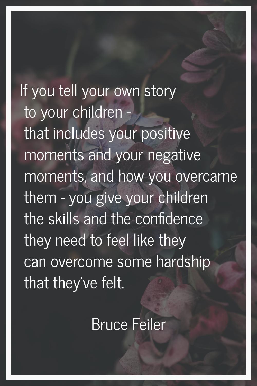 If you tell your own story to your children - that includes your positive moments and your negative