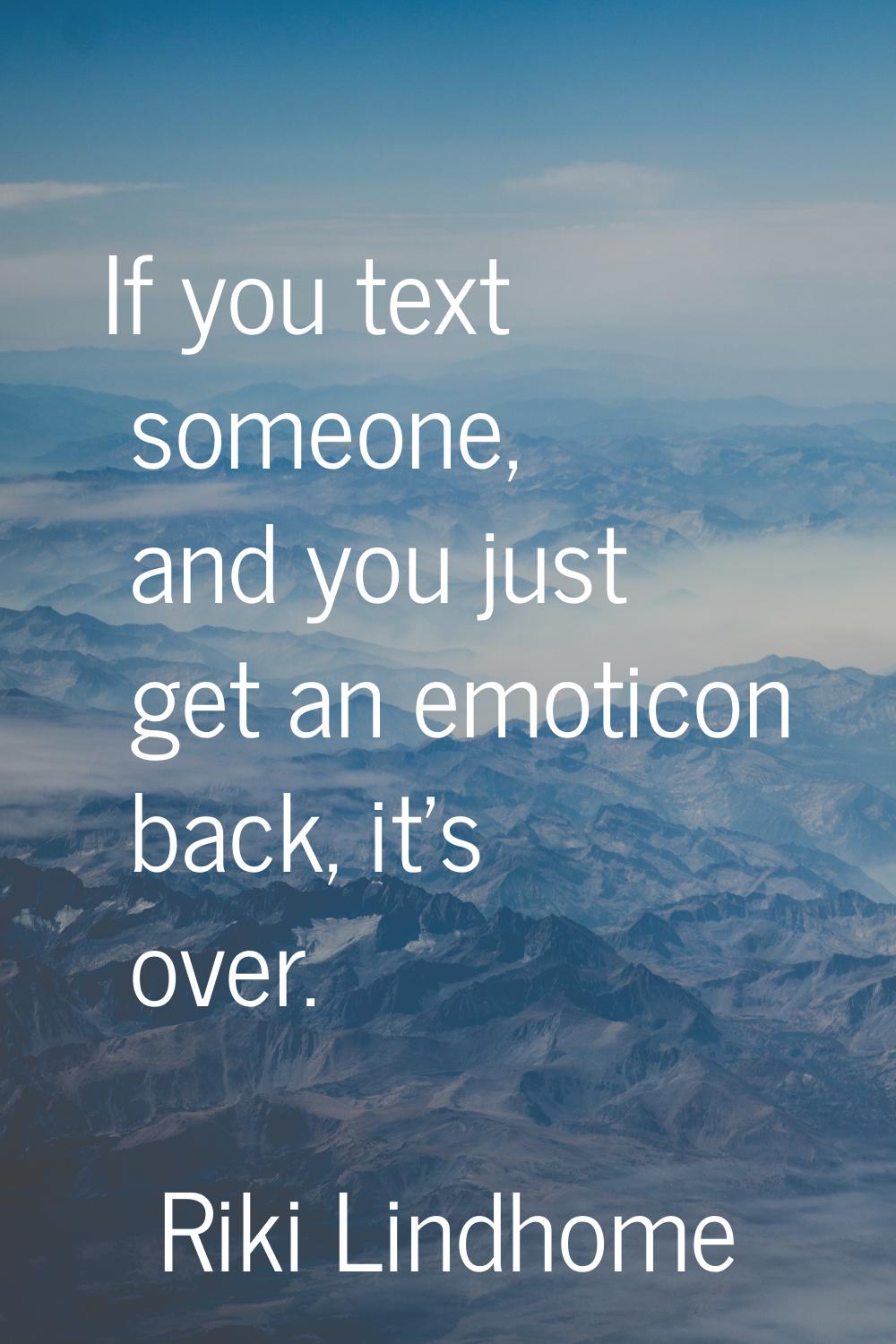 If you text someone, and you just get an emoticon back, it's over.