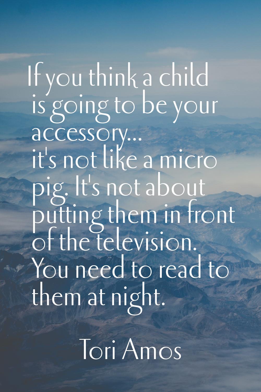If you think a child is going to be your accessory... it's not like a micro pig. It's not about put
