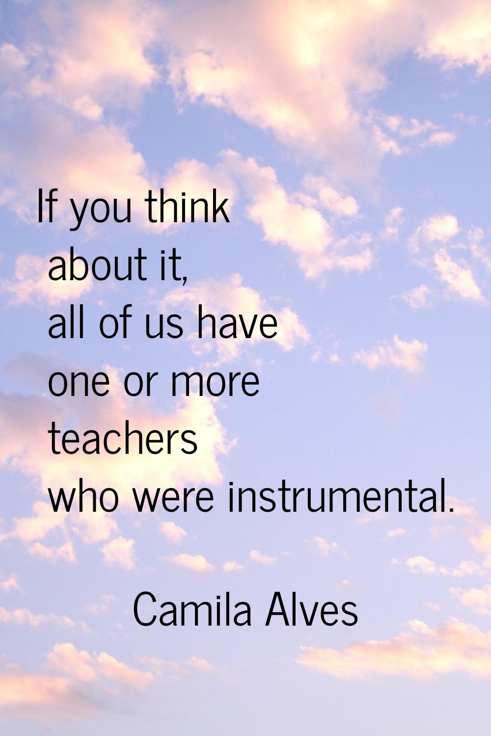 If you think about it, all of us have one or more teachers who were instrumental.