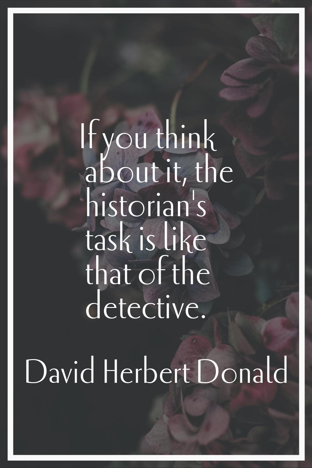 If you think about it, the historian's task is like that of the detective.