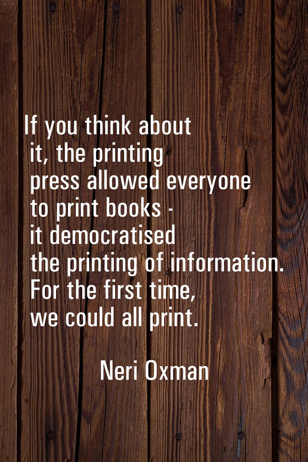 If you think about it, the printing press allowed everyone to print books - it democratised the pri
