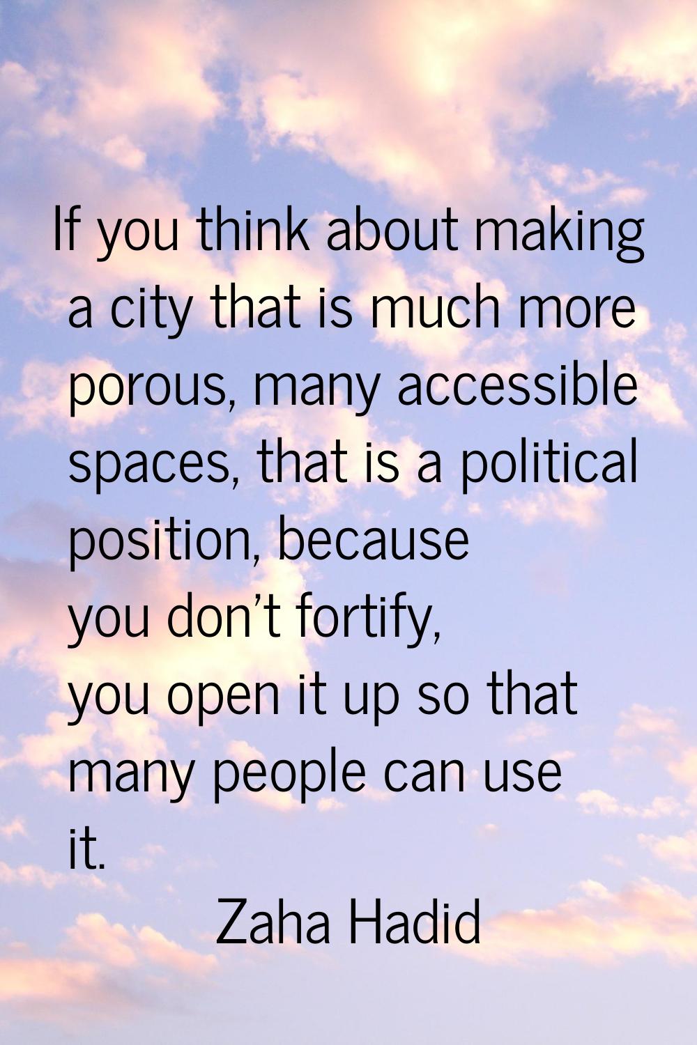If you think about making a city that is much more porous, many accessible spaces, that is a politi