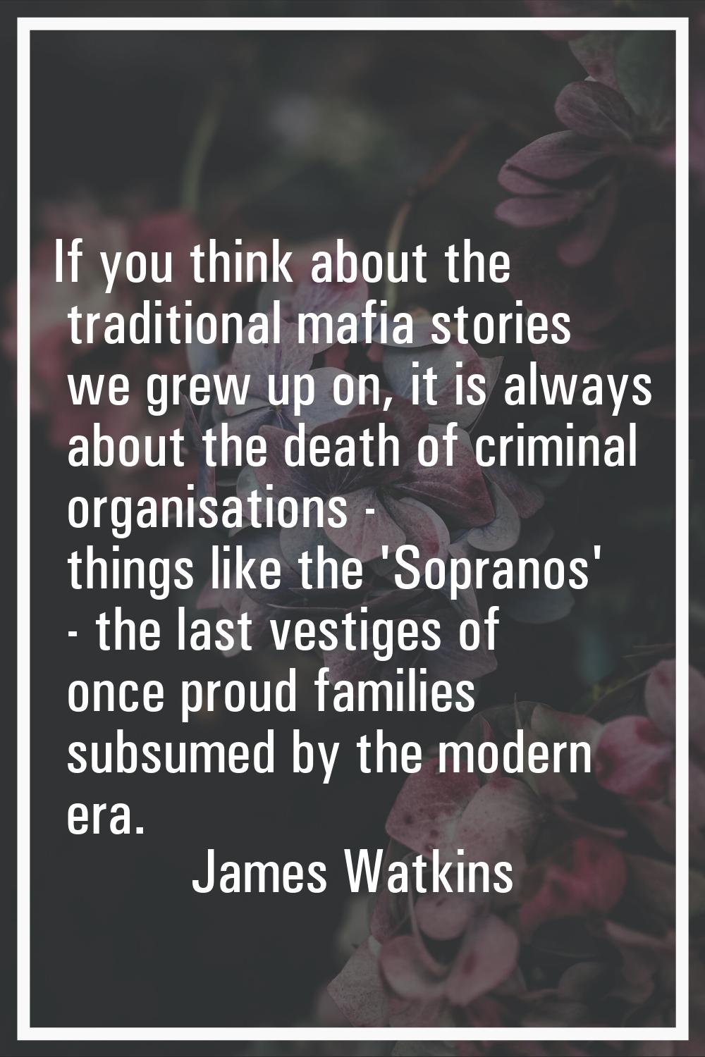 If you think about the traditional mafia stories we grew up on, it is always about the death of cri