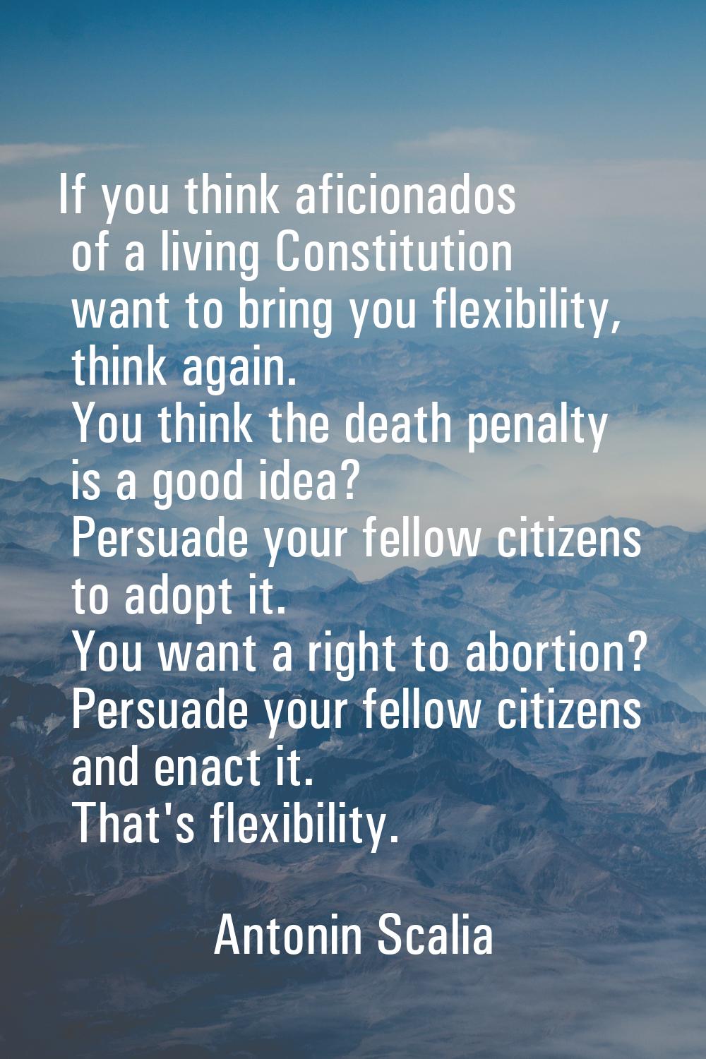 If you think aficionados of a living Constitution want to bring you flexibility, think again. You t