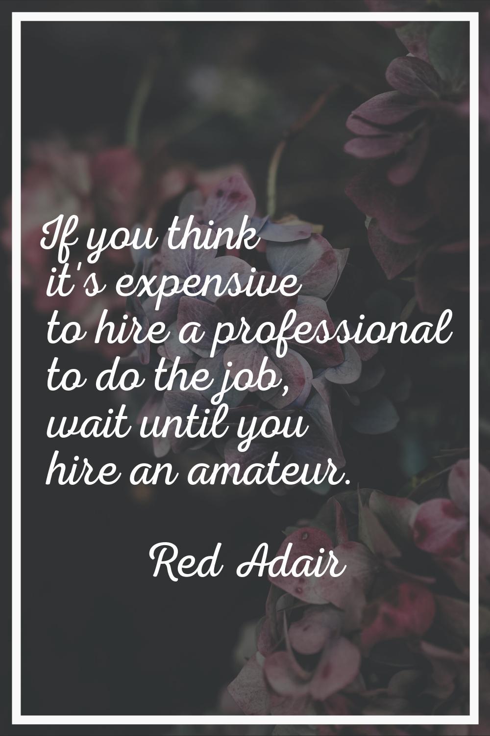 If you think it's expensive to hire a professional to do the job, wait until you hire an amateur.