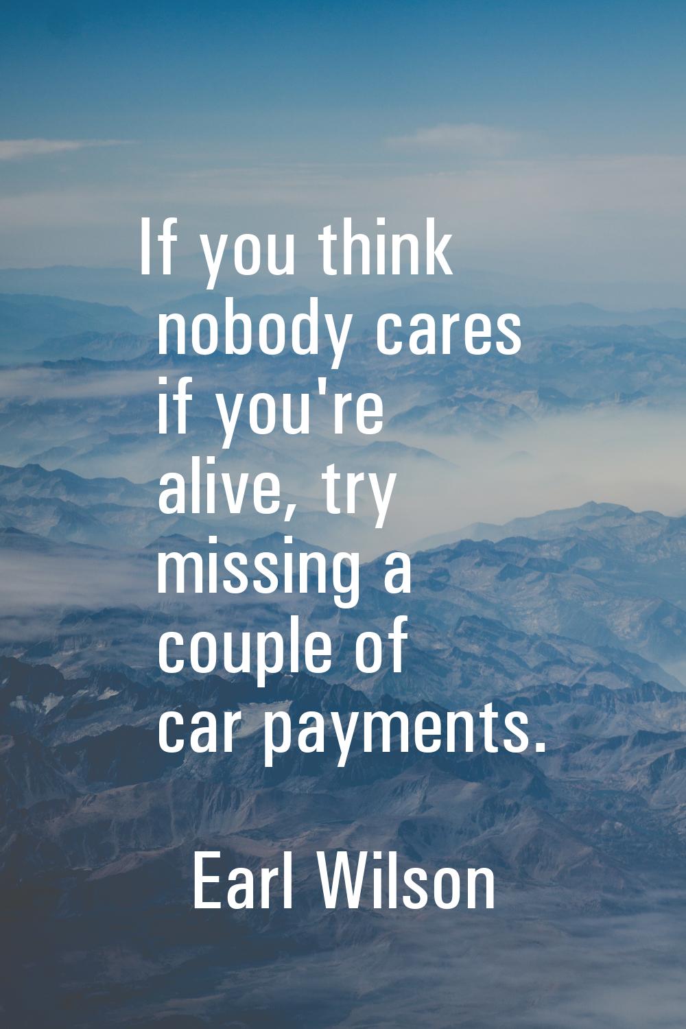If you think nobody cares if you're alive, try missing a couple of car payments.