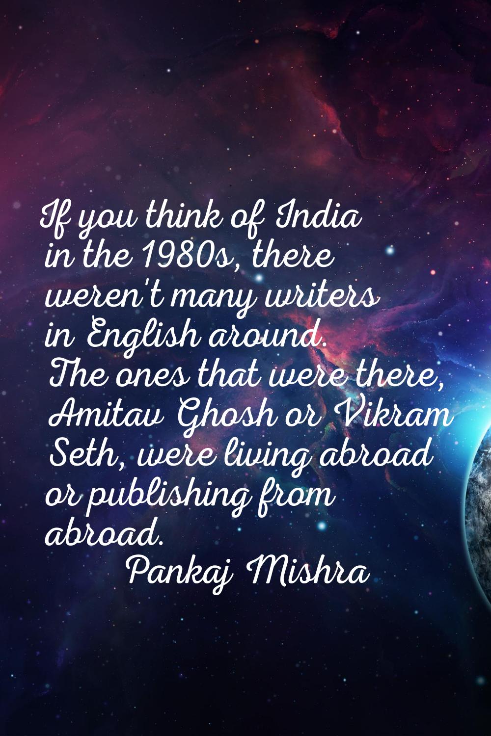 If you think of India in the 1980s, there weren't many writers in English around. The ones that wer