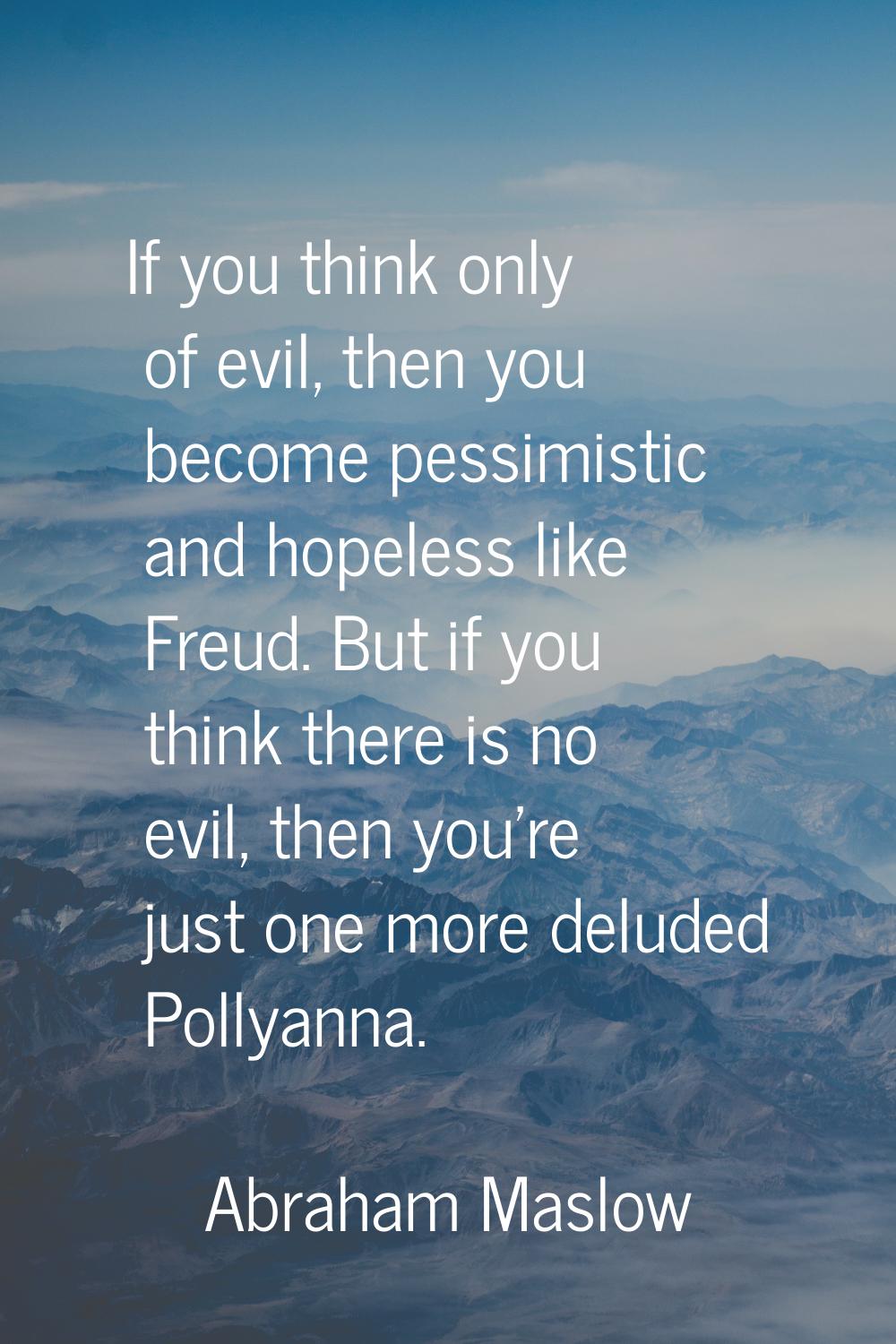 If you think only of evil, then you become pessimistic and hopeless like Freud. But if you think th