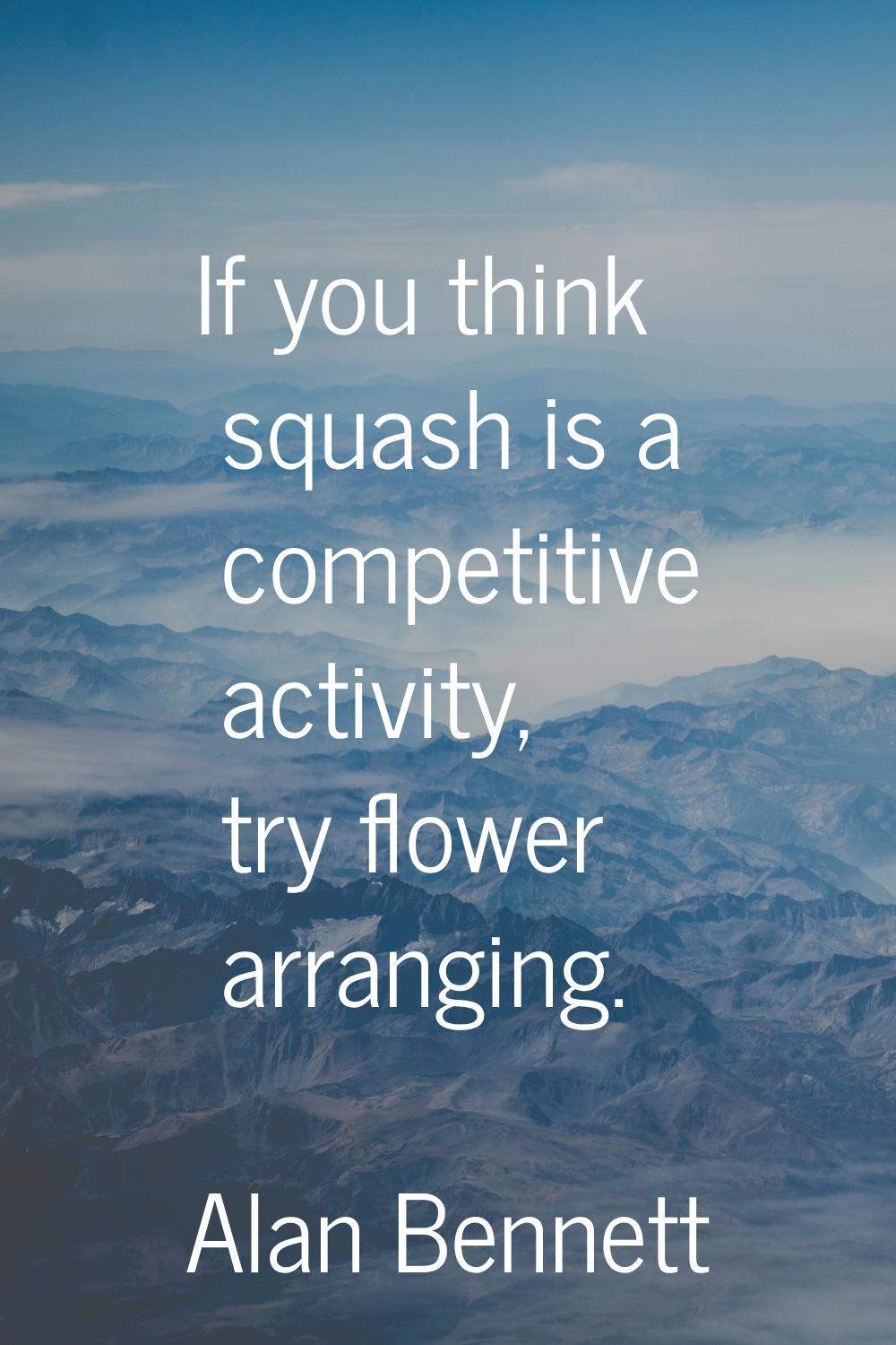 If you think squash is a competitive activity, try flower arranging.