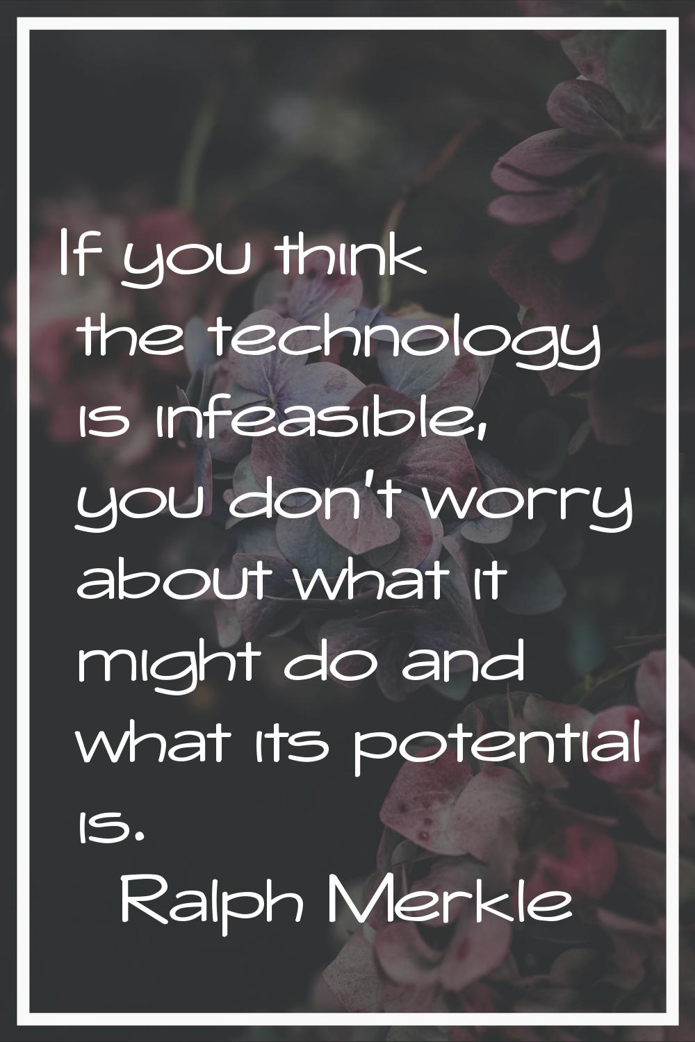 If you think the technology is infeasible, you don't worry about what it might do and what its pote