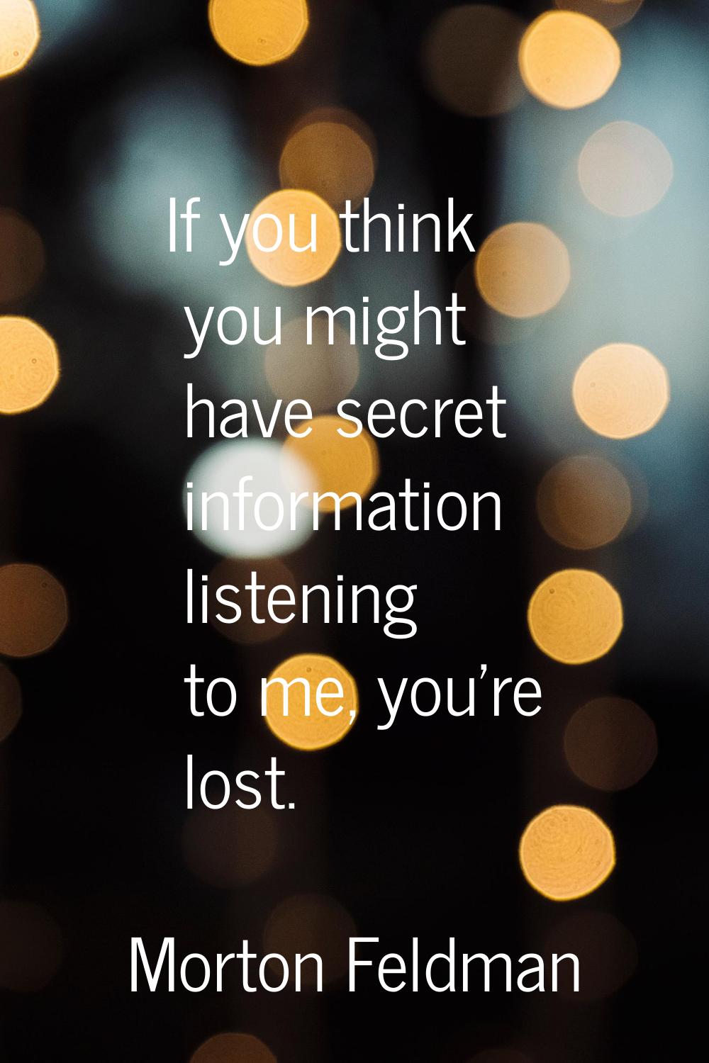 If you think you might have secret information listening to me, you're lost.