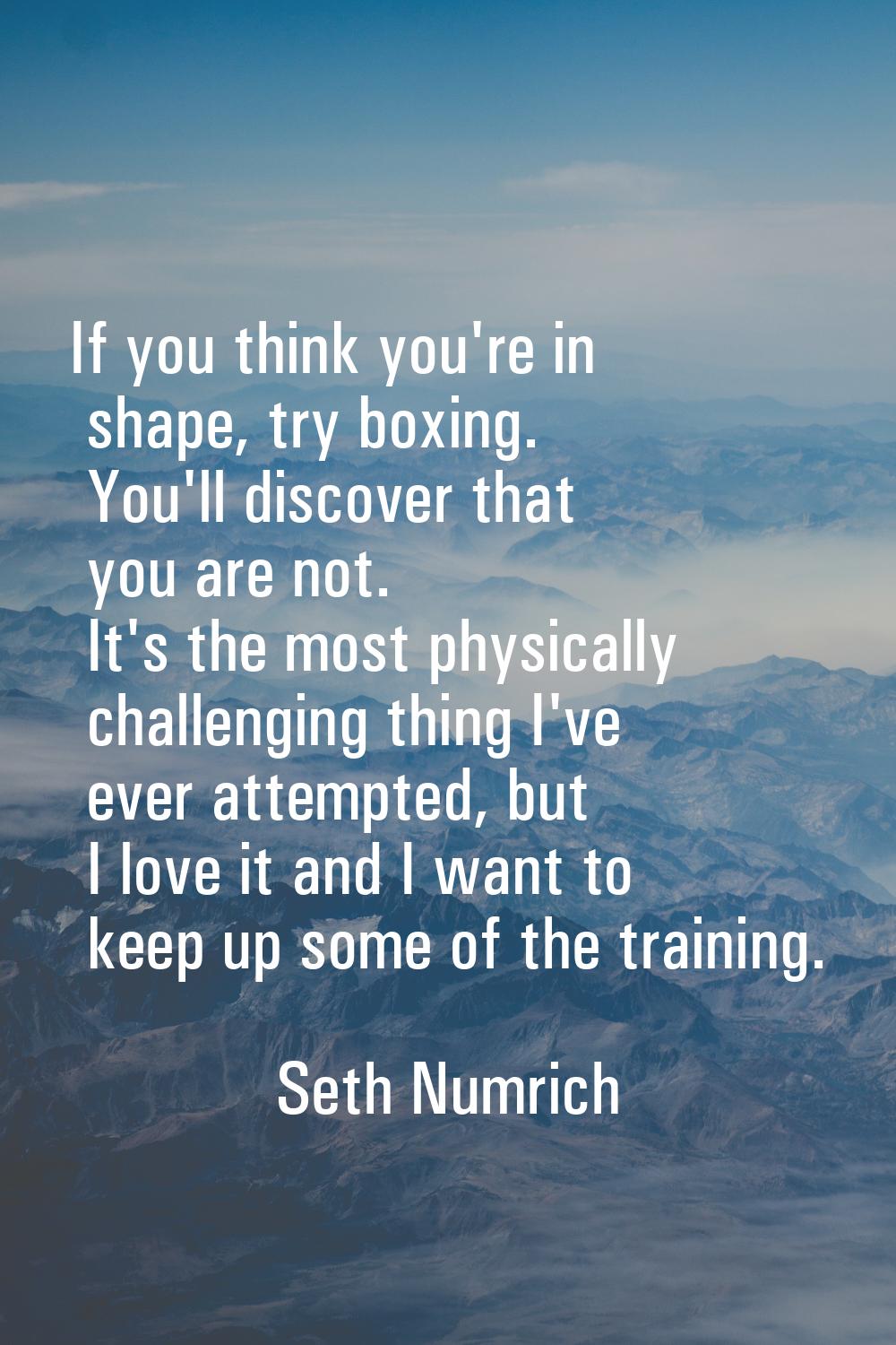If you think you're in shape, try boxing. You'll discover that you are not. It's the most physicall