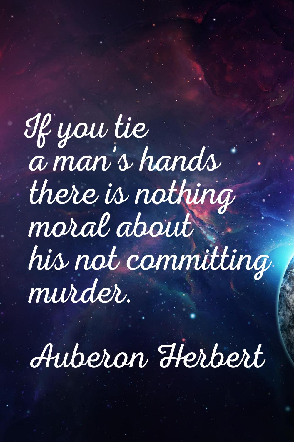 If you tie a man's hands there is nothing moral about his not committing murder.