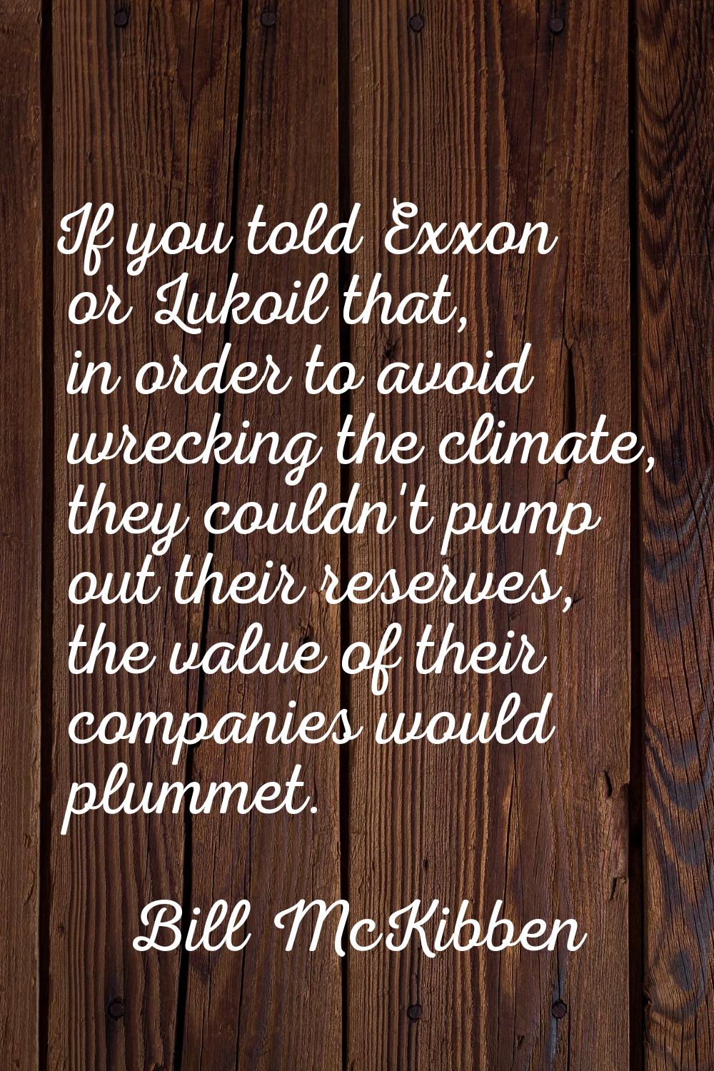 If you told Exxon or Lukoil that, in order to avoid wrecking the climate, they couldn't pump out th