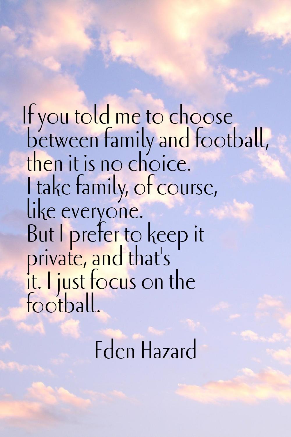 If you told me to choose between family and football, then it is no choice. I take family, of cours