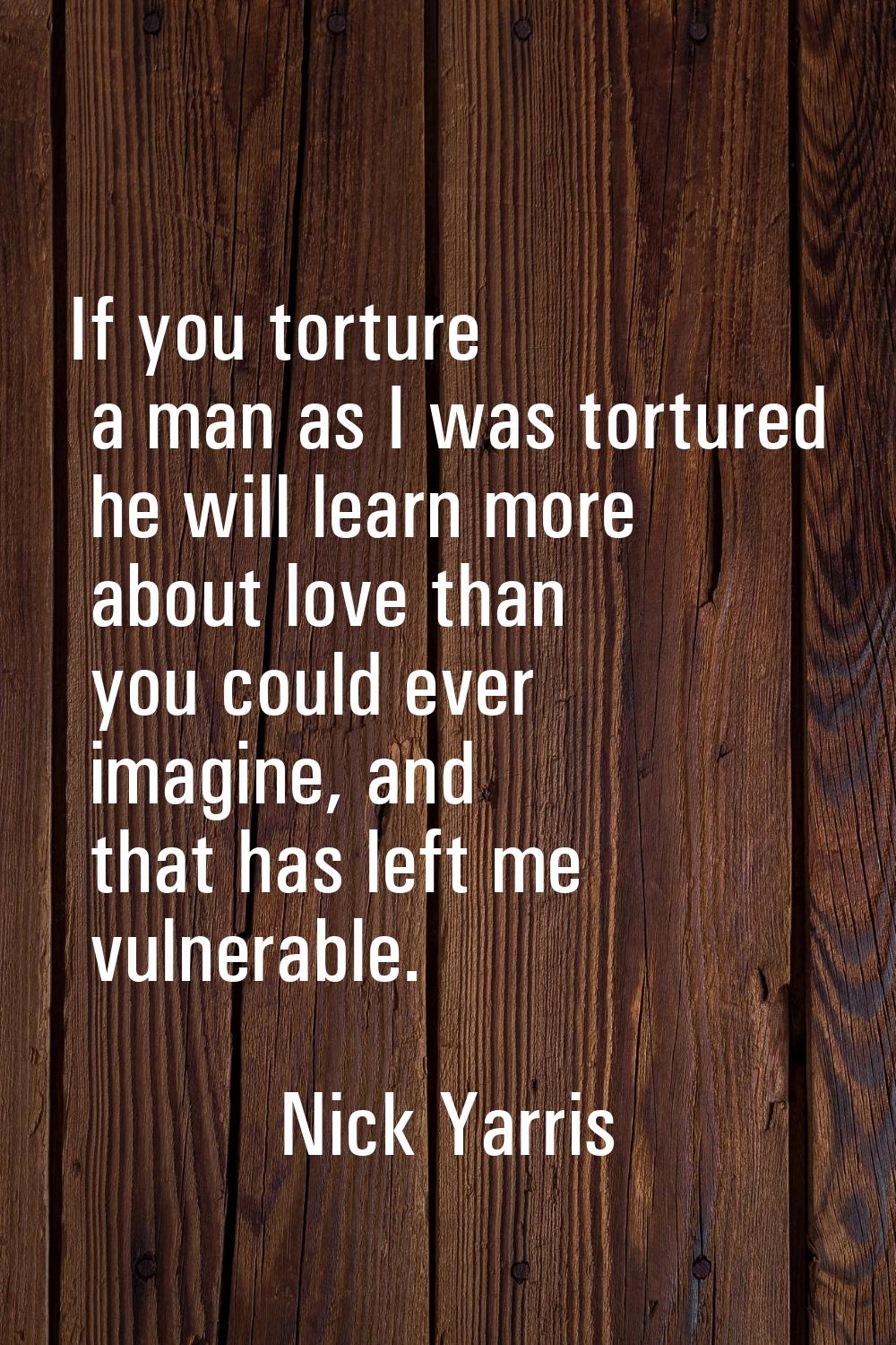 If you torture a man as I was tortured he will learn more about love than you could ever ­imagine, 
