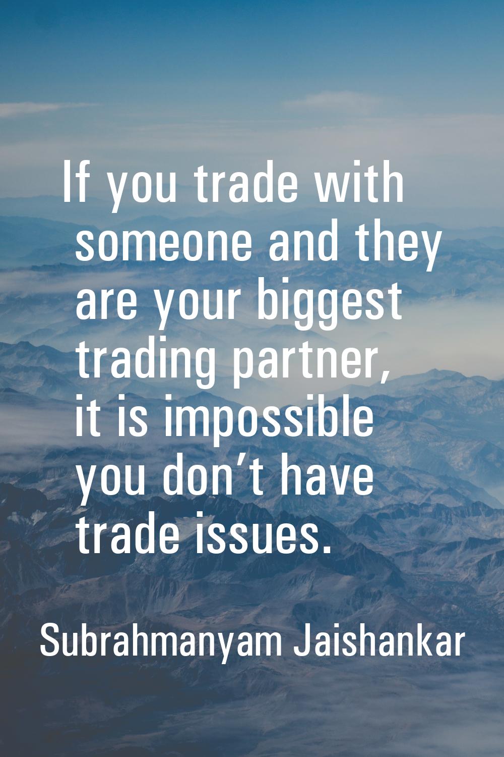 If you trade with someone and they are your biggest trading partner, it is impossible you don’t hav