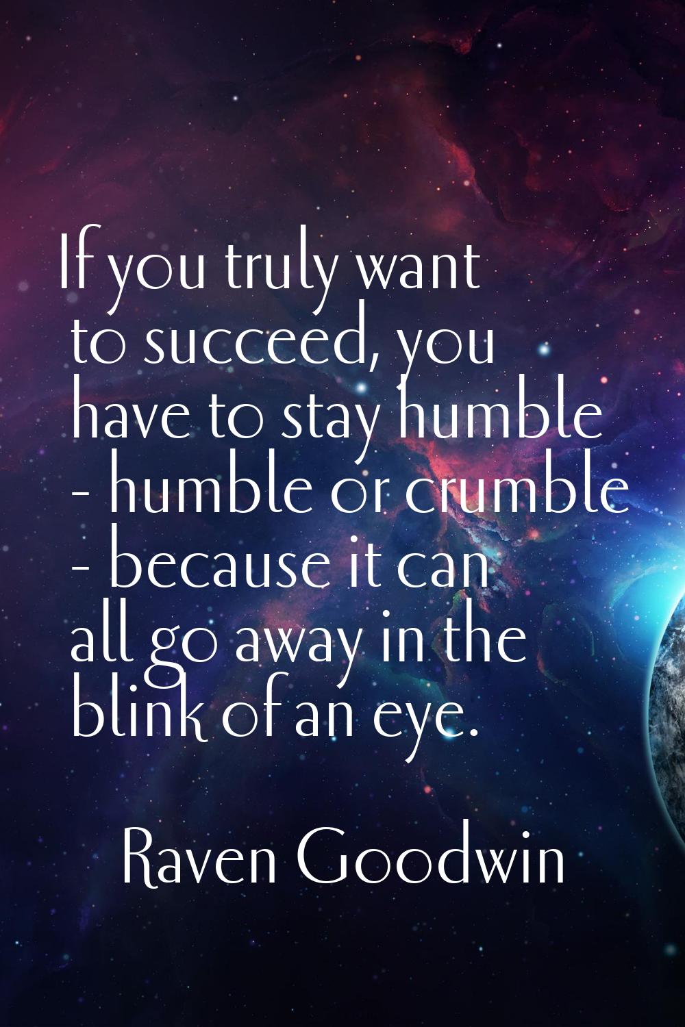 If you truly want to succeed, you have to stay humble - humble or crumble - because it can all go a