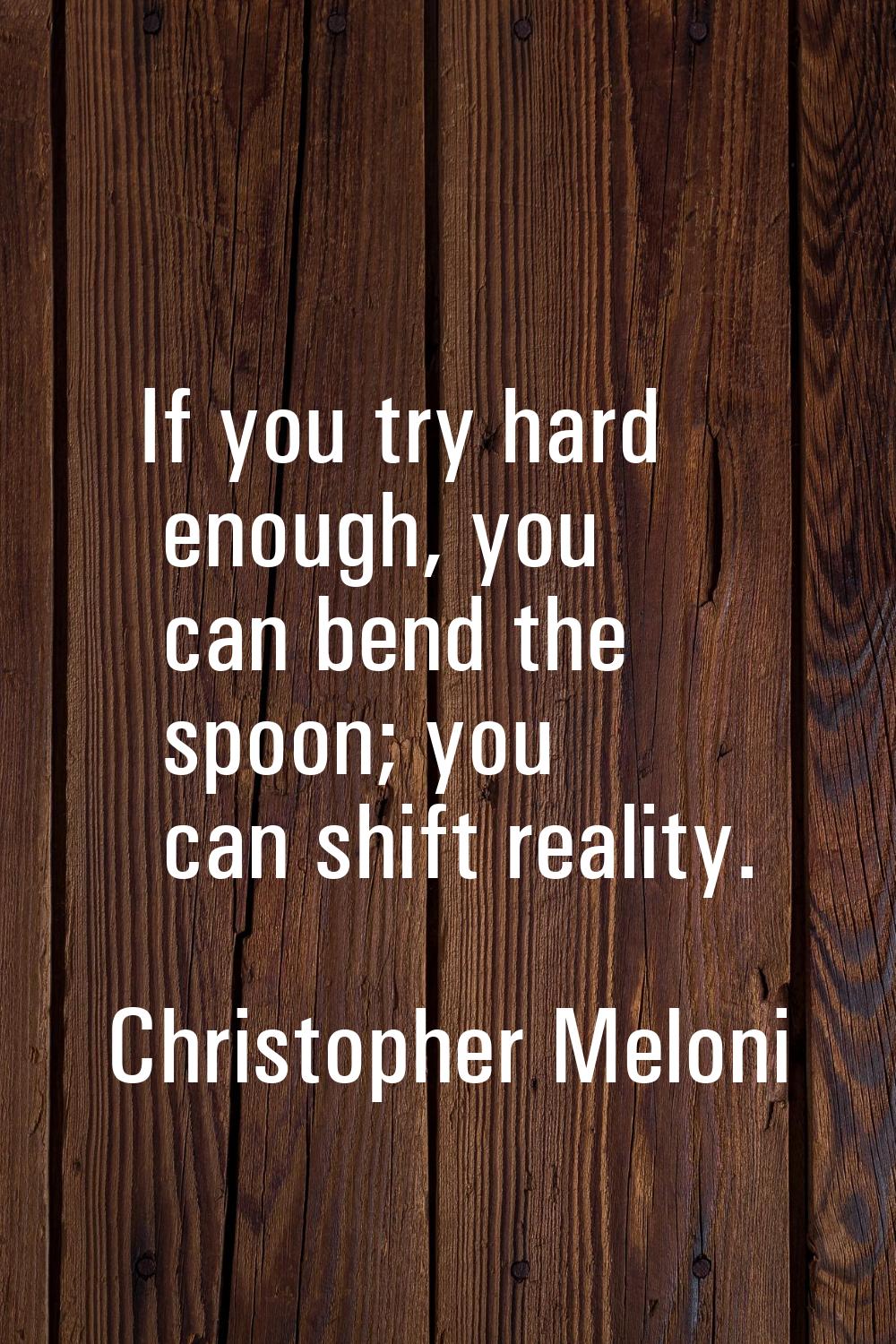 If you try hard enough, you can bend the spoon; you can shift reality.