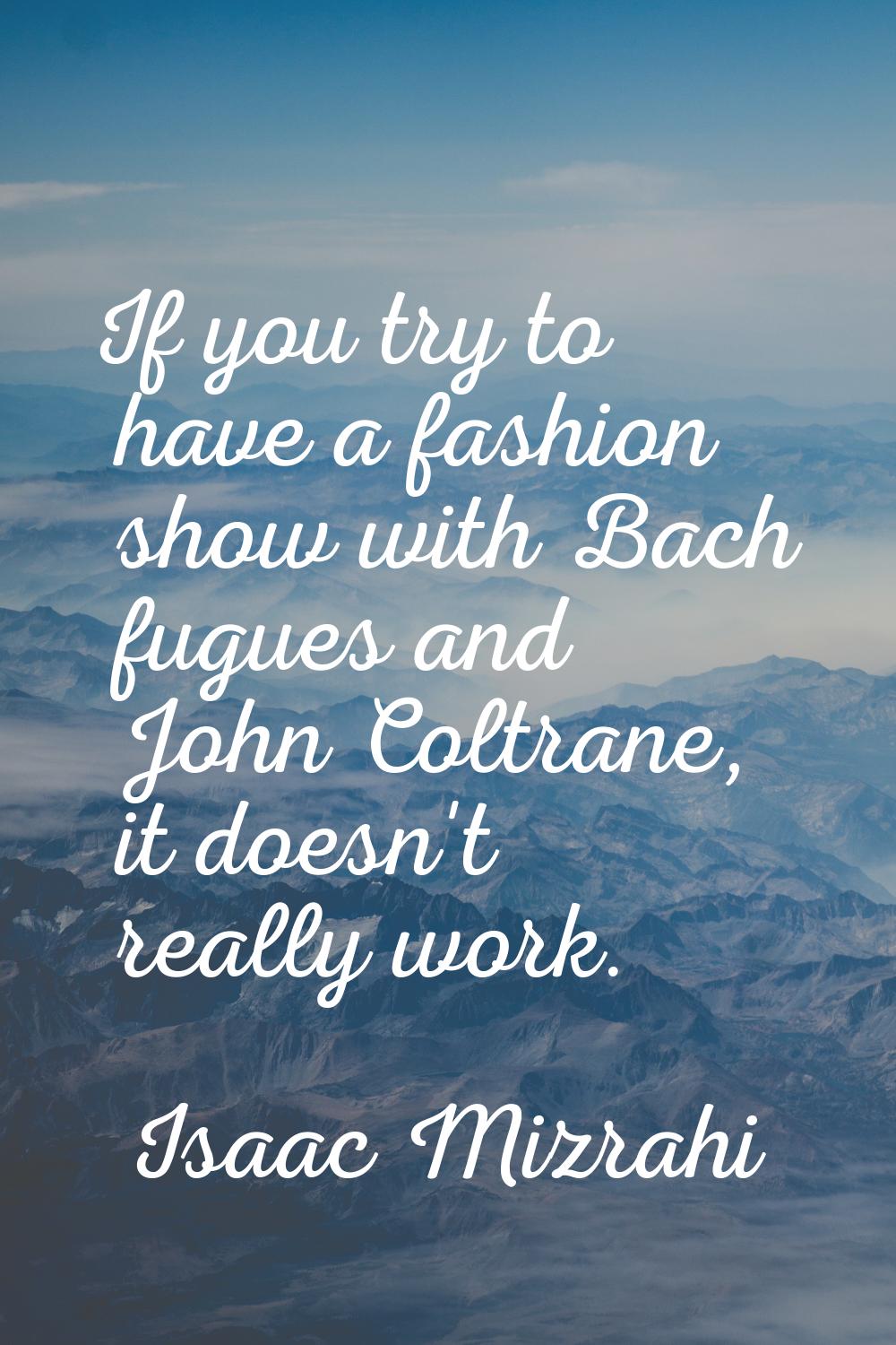 If you try to have a fashion show with Bach fugues and John Coltrane, it doesn't really work.