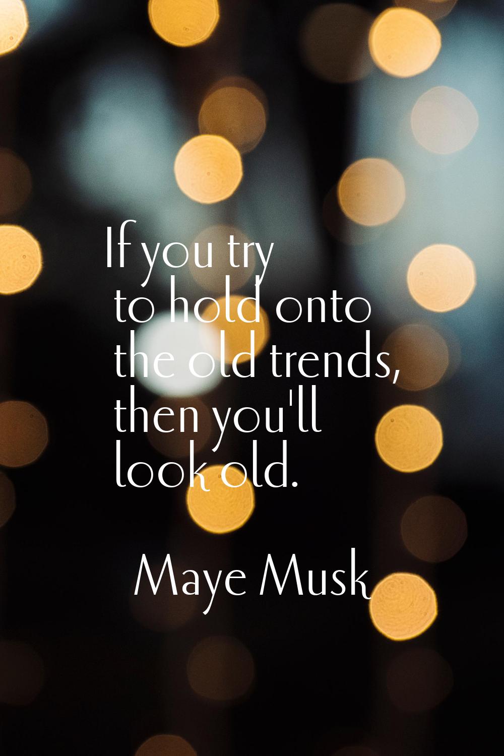If you try to hold onto the old trends, then you'll look old.