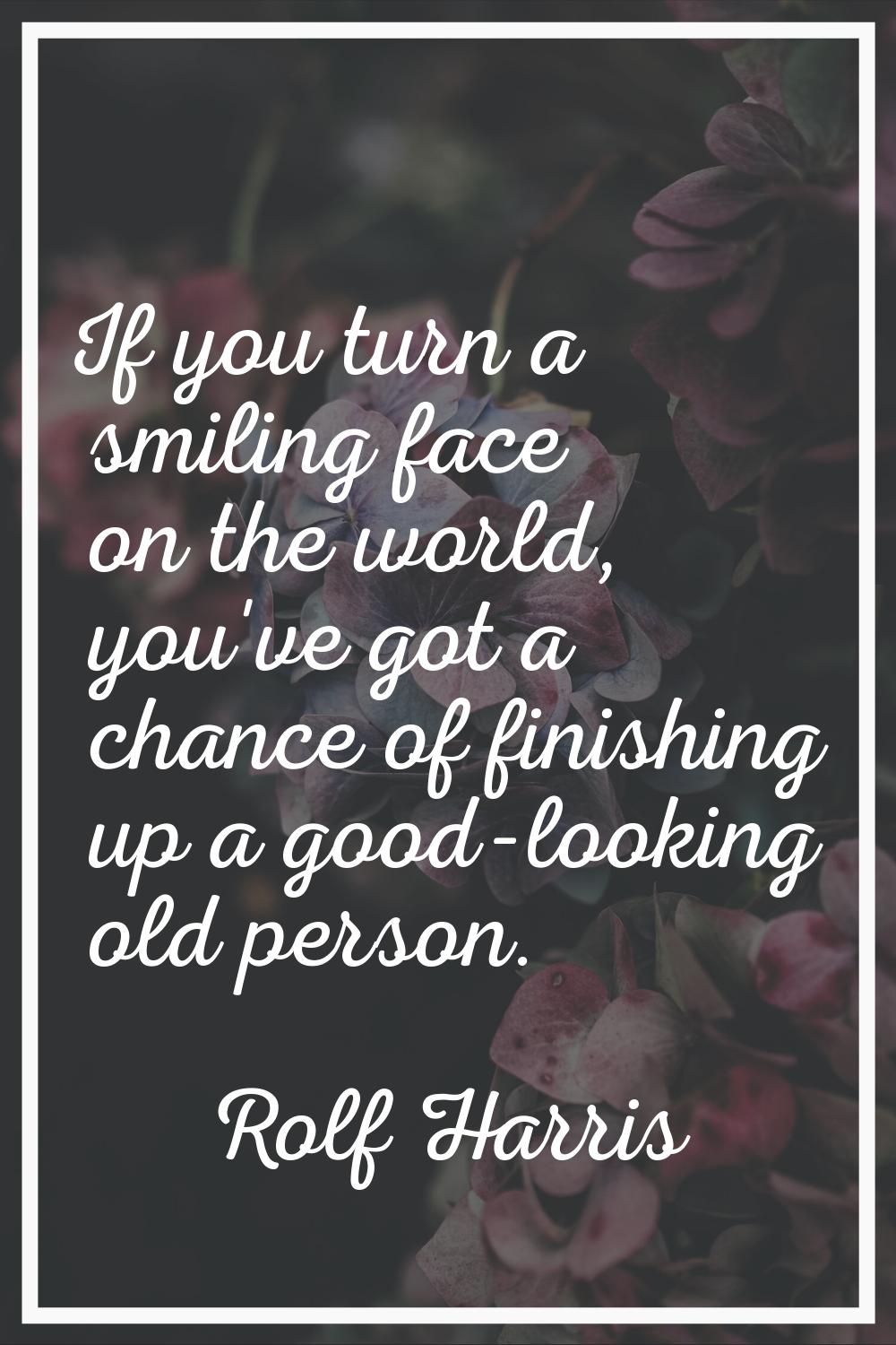 If you turn a smiling face on the world, you've got a chance of finishing up a good-looking old per