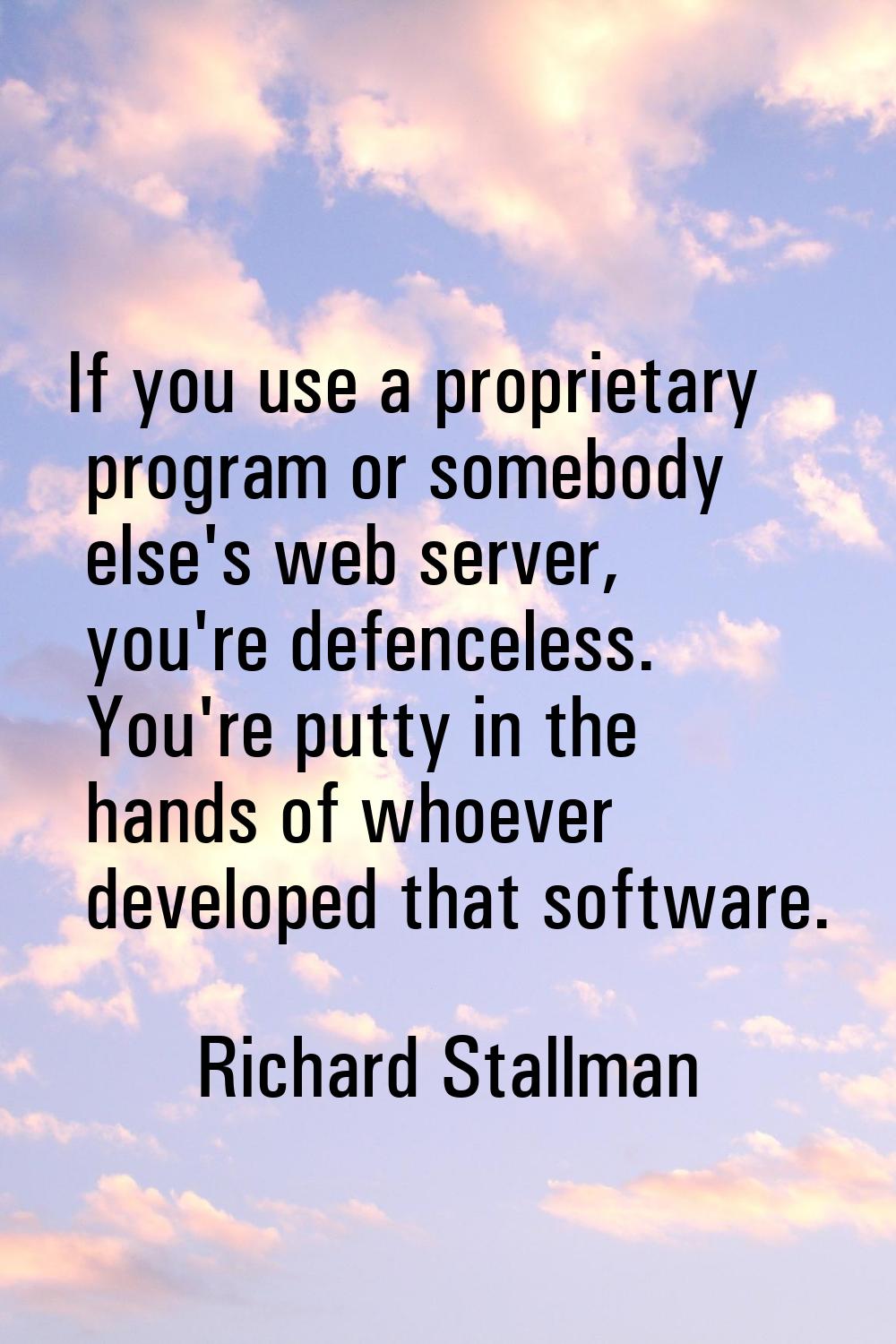 If you use a proprietary program or somebody else's web server, you're defenceless. You're putty in