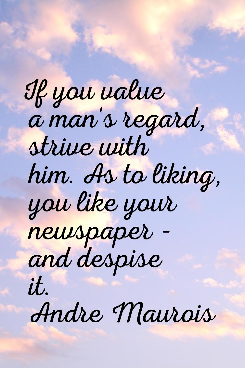 If you value a man's regard, strive with him. As to liking, you like your newspaper - and despise i