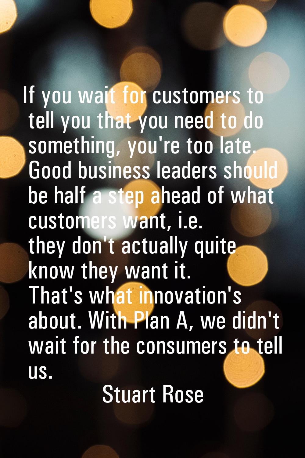 If you wait for customers to tell you that you need to do something, you're too late. Good business
