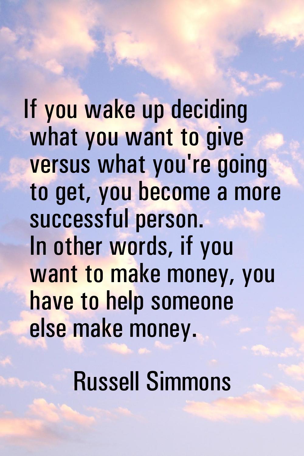 If you wake up deciding what you want to give versus what you're going to get, you become a more su