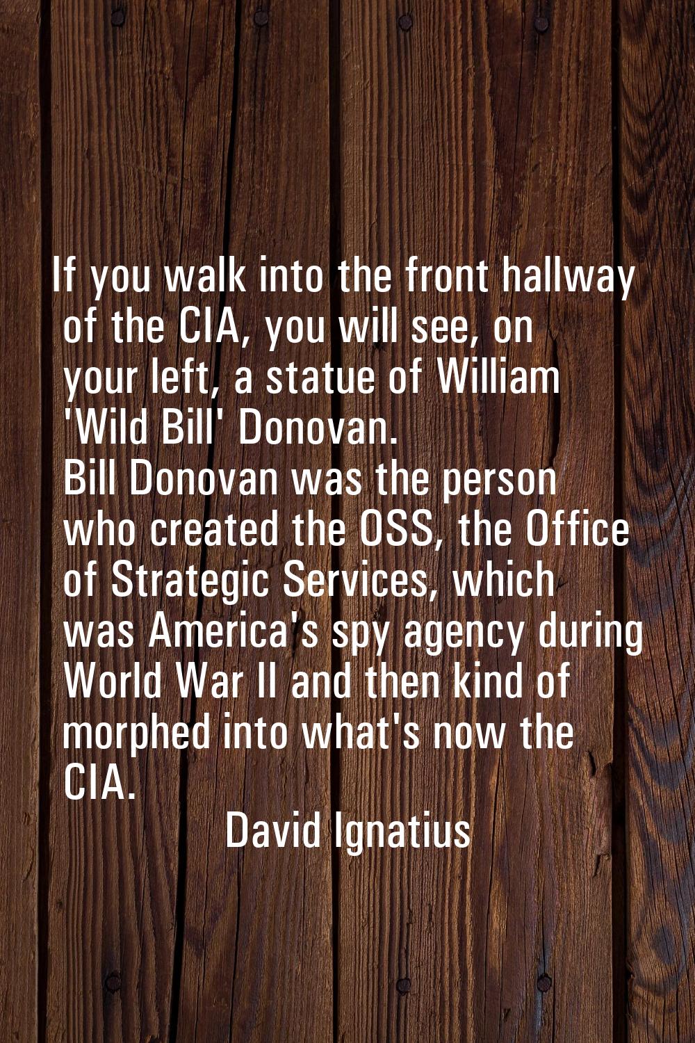If you walk into the front hallway of the CIA, you will see, on your left, a statue of William 'Wil