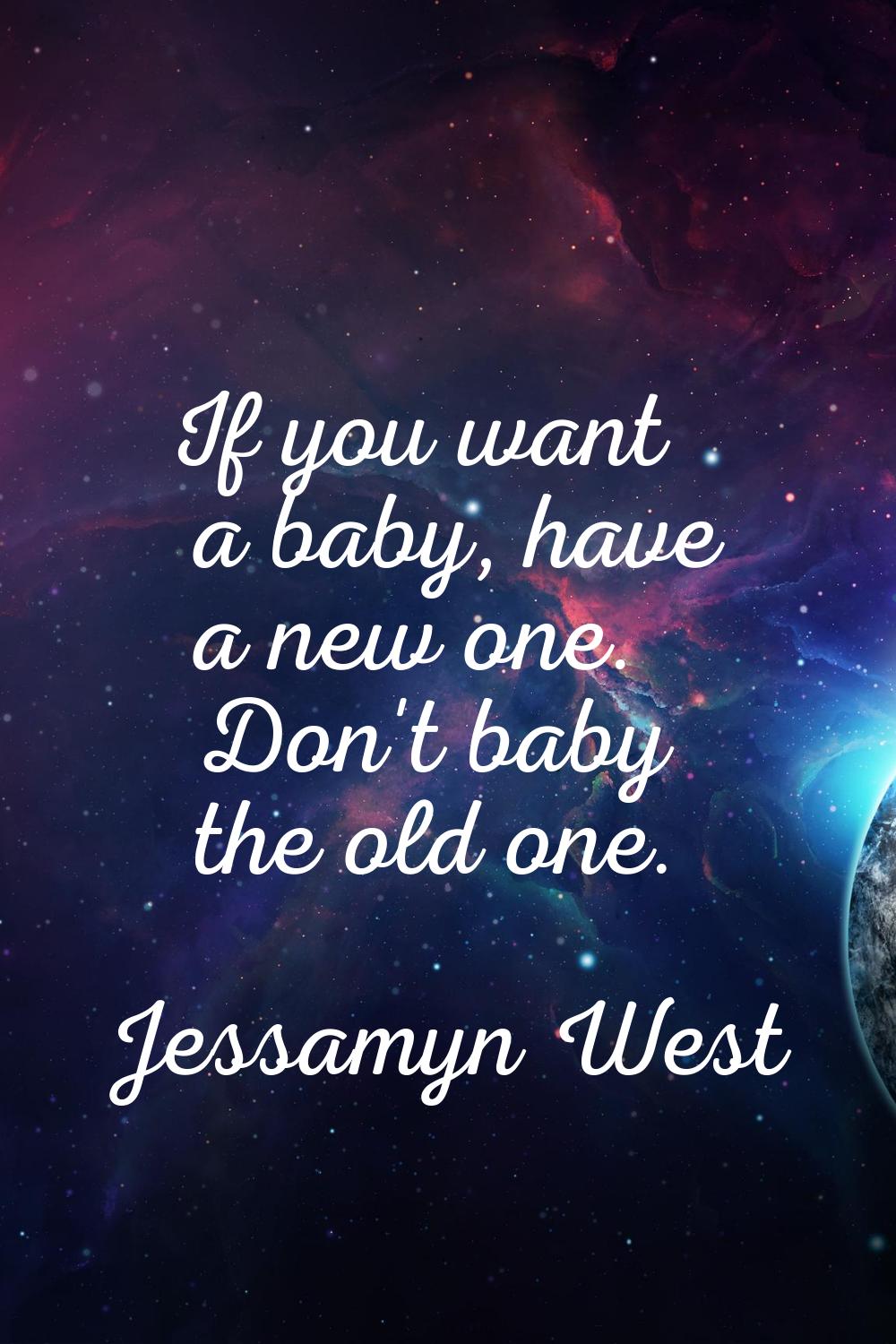 If you want a baby, have a new one. Don't baby the old one.