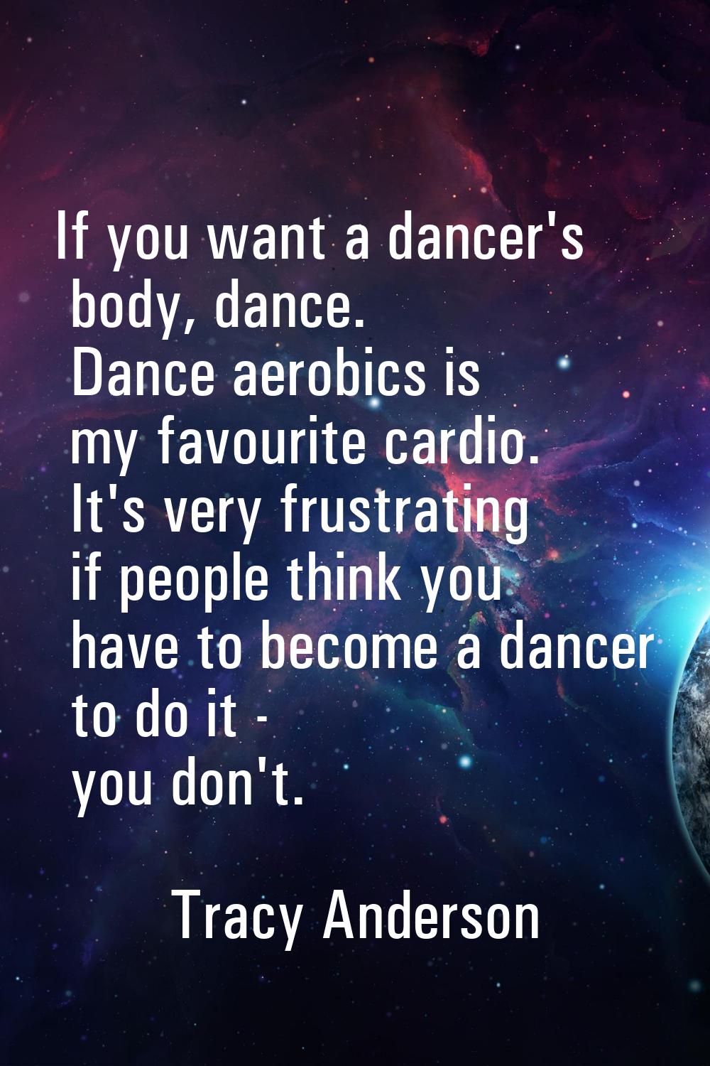 If you want a dancer's body, dance. Dance aerobics is my favourite cardio. It's very frustrating if