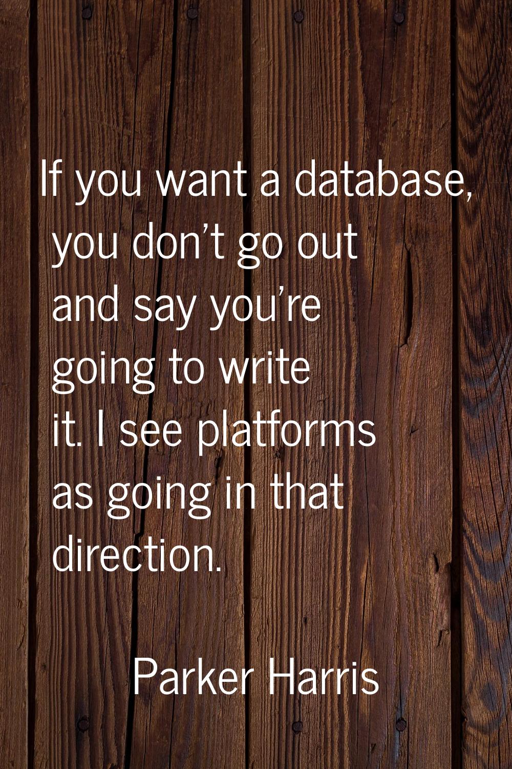 If you want a database, you don't go out and say you're going to write it. I see platforms as going